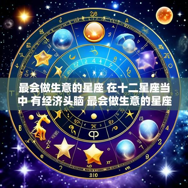 最会做生意的星座 在十二星座当中 有经济头脑 最会做生意的星座有哪些