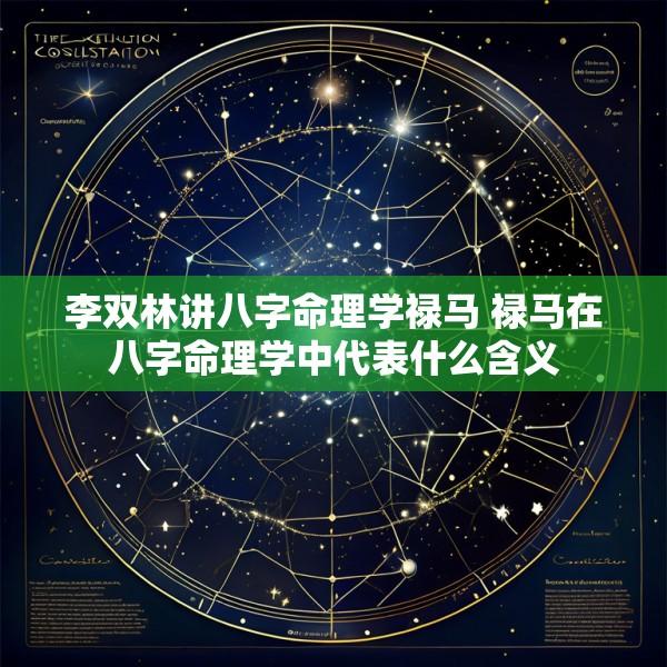 李双林讲八字命理学禄马 禄马在八字命理学中代表什么含义