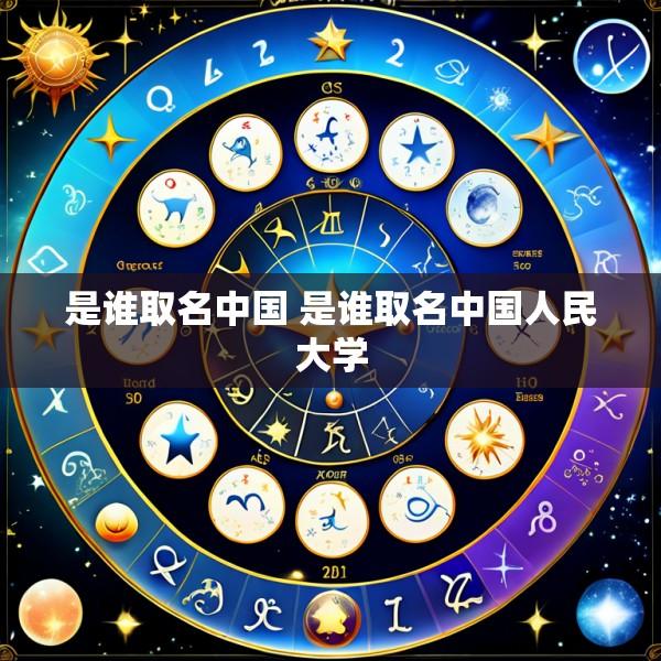 是谁取名中国 是谁取名中国人民大学