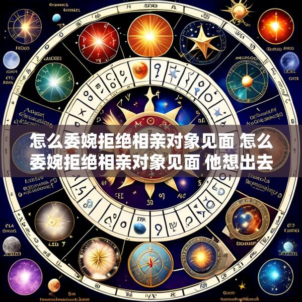 怎么委婉拒绝相亲对象见面 怎么委婉拒绝相亲对象见面 他想出去已经答应好