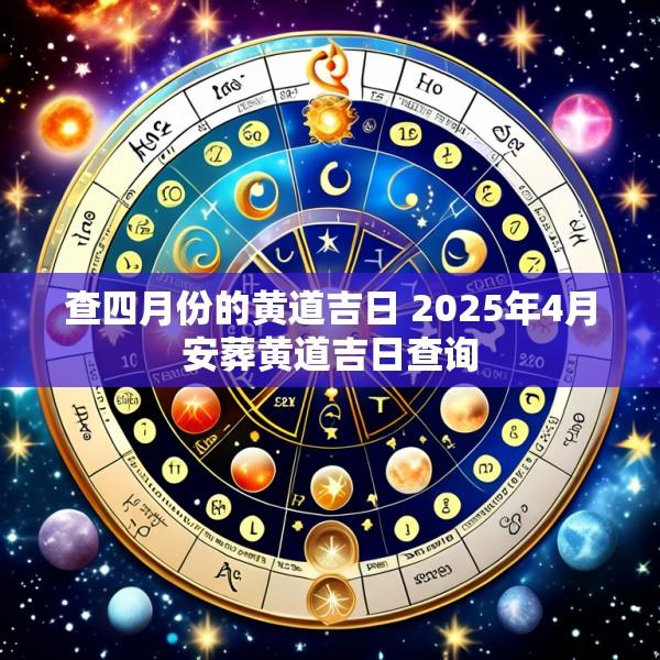查四月份的黄道吉日 2025年4月安葬黄道吉日查询