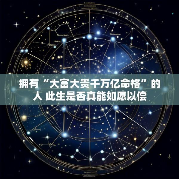 拥有“大富大贵千万亿命格”的人 此生是否真能如愿以偿