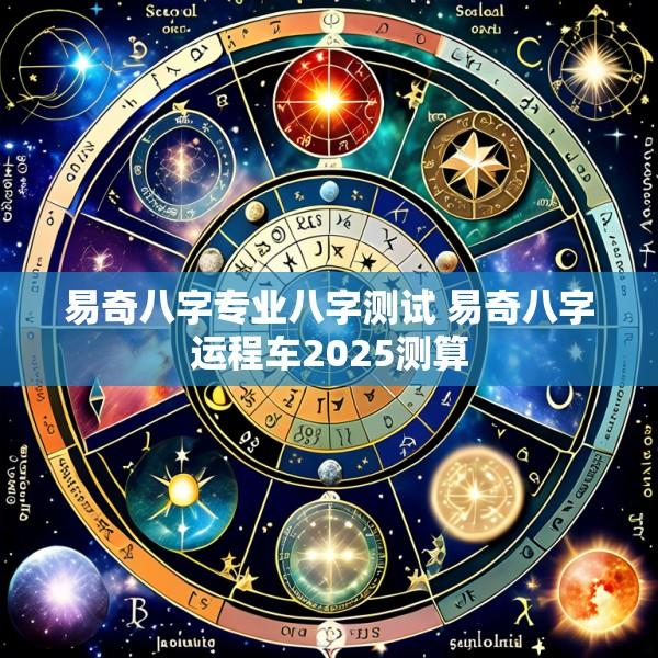 易奇八字专业八字测试 易奇八字运程车2025测算