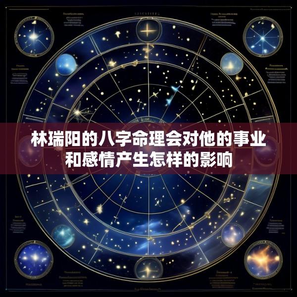 林瑞阳的八字命理会对他的事业和感情产生怎样的影响