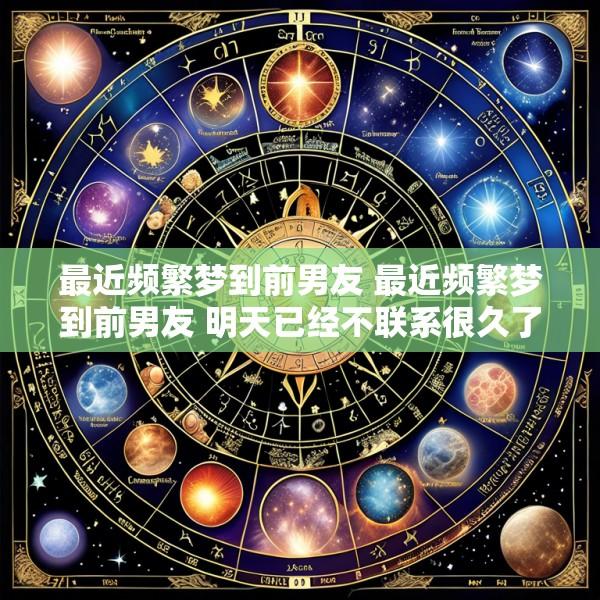 最近频繁梦到前男友 最近频繁梦到前男友 明天已经不联系很久了