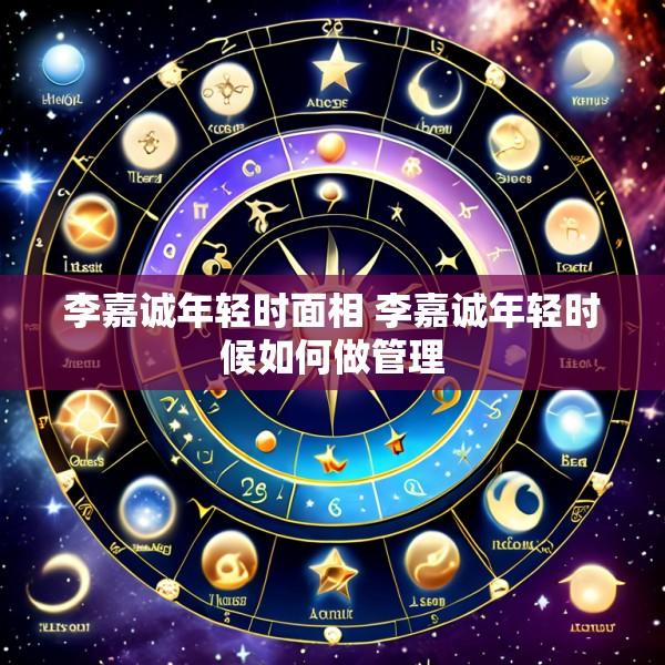 李嘉诚年轻时面相 李嘉诚年轻时候如何做管理