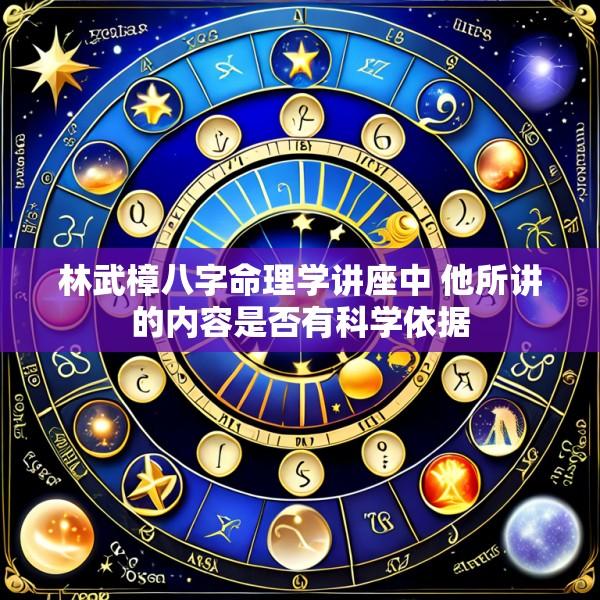 林武樟八字命理学讲座中 他所讲的内容是否有科学依据