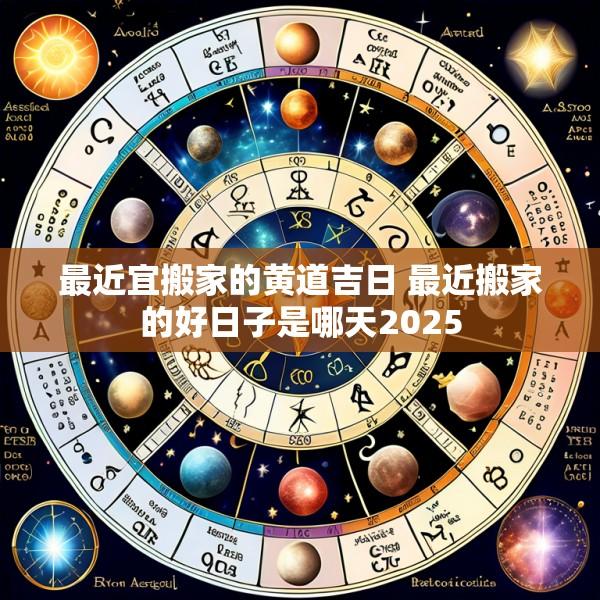 最近宜搬家的黄道吉日 最近搬家的好日子是哪天2025