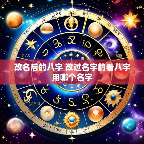 改名后的八字 改过名字的看八字用哪个名字