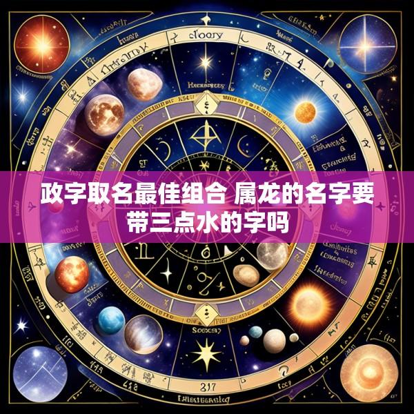 政字取名最佳组合 属龙的名字要带三点水的字吗