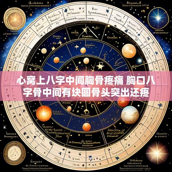 心窝上八字中间胸骨疼痛 胸口八字骨中间有块圆骨头突出还疼