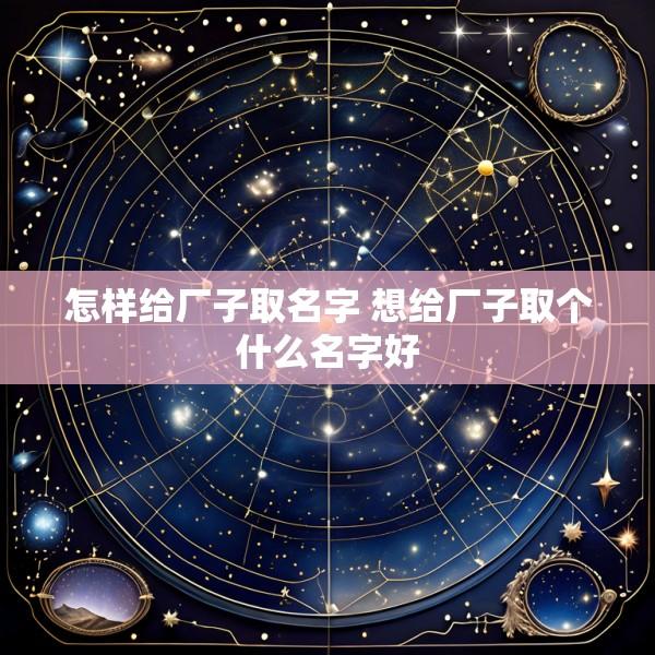 怎样给厂子取名字 想给厂子取个什么名字好