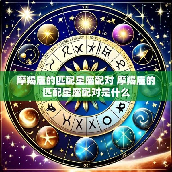 摩羯座的匹配星座配对 摩羯座的匹配星座配对是什么