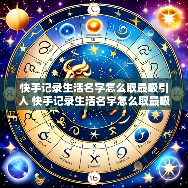 快手记录生活名字怎么取最吸引人 快手记录生活名字怎么取最吸引人的