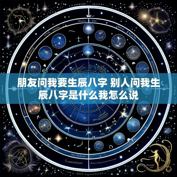 朋友问我要生辰八字 别人问我生辰八字是什么我怎么说