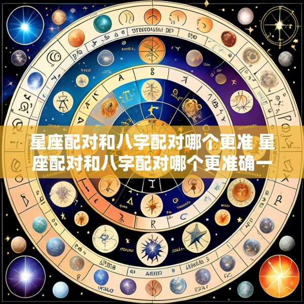星座配对和八字配对哪个更准 星座配对和八字配对哪个更准确一点