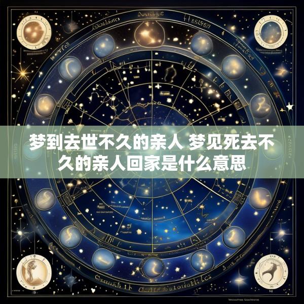梦到去世不久的亲人 梦见死去不久的亲人回家是什么意思