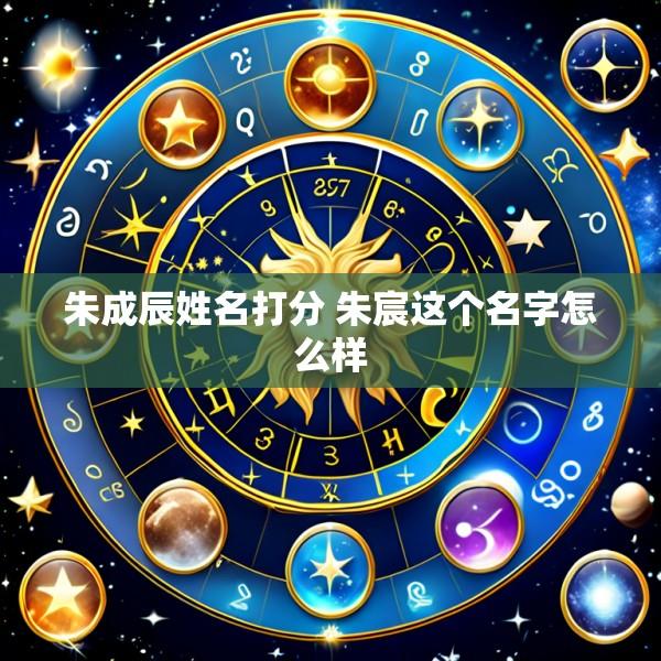 朱成辰姓名打分 朱宸这个名字怎么样