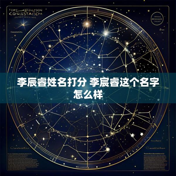 李辰睿姓名打分 李宸睿这个名字怎么样