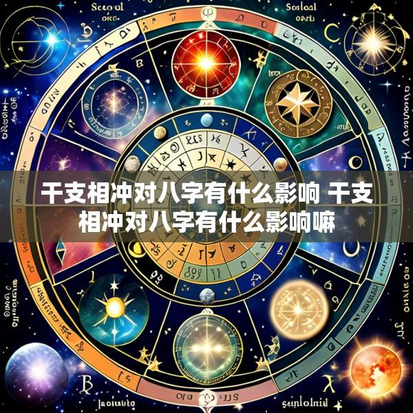 干支相冲对八字有什么影响 干支相冲对八字有什么影响嘛