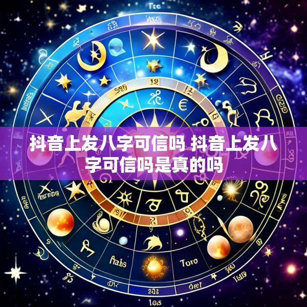 抖音上发八字可信吗 抖音上发八字可信吗是真的吗