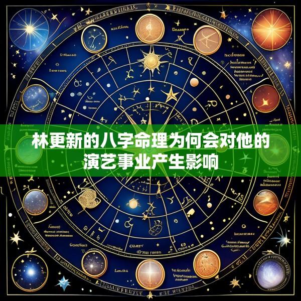 林更新的八字命理为何会对他的演艺事业产生影响