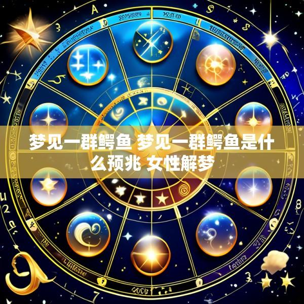 梦见一群鳄鱼 梦见一群鳄鱼是什么预兆 女性解梦