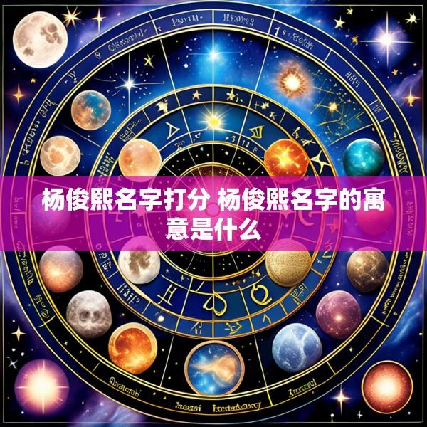 杨俊熙名字打分 杨俊熙名字的寓意是什么