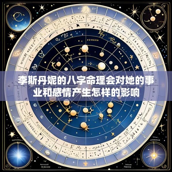 李斯丹妮的八字命理会对她的事业和感情产生怎样的影响
