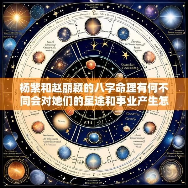 杨紫和赵丽颖的八字命理有何不同会对她们的星途和事业产生怎样的影响