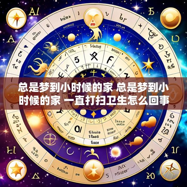 总是梦到小时候的家 总是梦到小时候的家 一直打扫卫生怎么回事