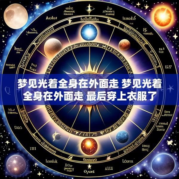 梦见光着全身在外面走 梦见光着全身在外面走 最后穿上衣服了
