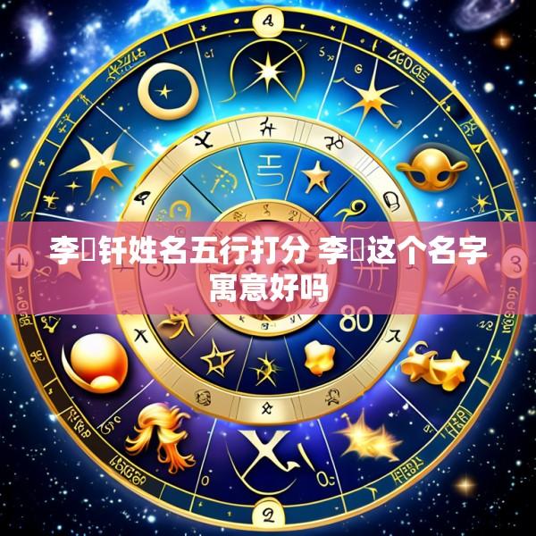 李弨钎姓名五行打分 李犇这个名字寓意好吗