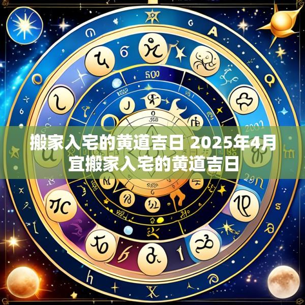 搬家入宅的黄道吉日 2025年4月宜搬家入宅的黄道吉日