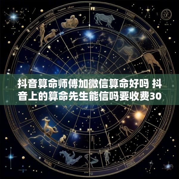 抖音算命师傅加微信算命好吗 抖音上的算命先生能信吗要收费300