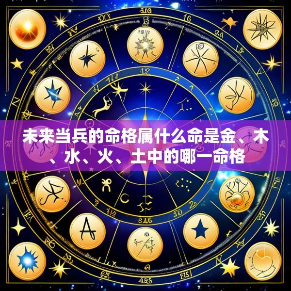 未来当兵的命格属什么命是金、木、水、火、土中的哪一命格