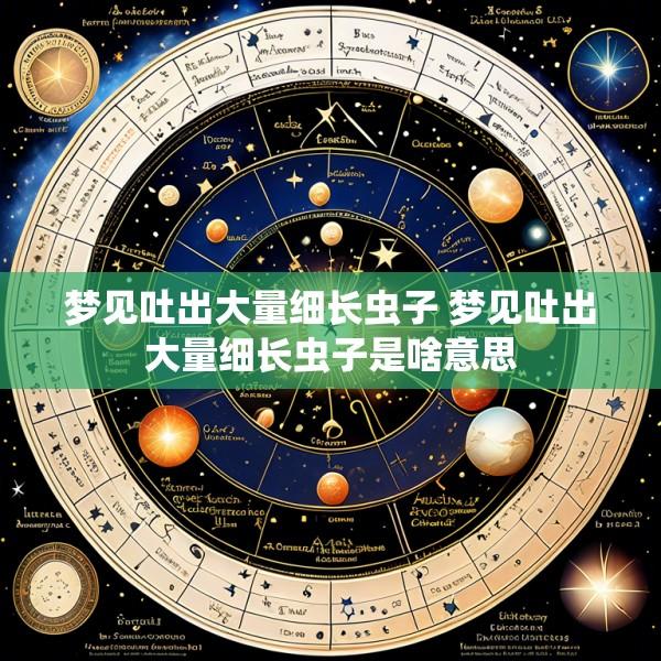 梦见吐出大量细长虫子 梦见吐出大量细长虫子是啥意思
