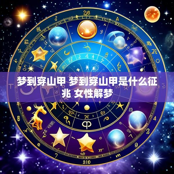 梦到穿山甲 梦到穿山甲是什么征兆 女性解梦