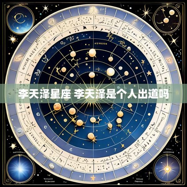 李天泽星座 李天泽是个人出道吗