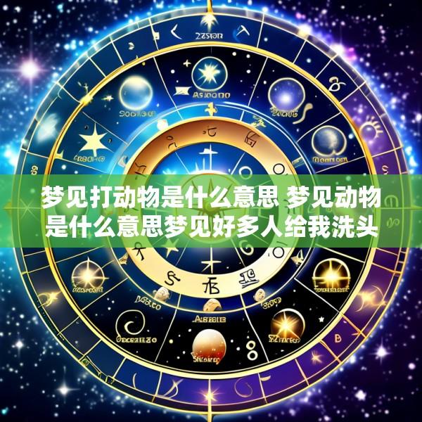 梦见打动物是什么意思 梦见动物是什么意思梦见好多人给我洗头啥意思