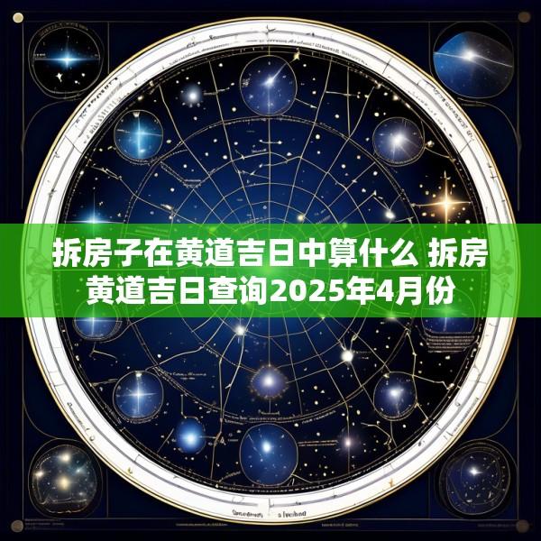 拆房子在黄道吉日中算什么 拆房黄道吉日查询2025年4月份