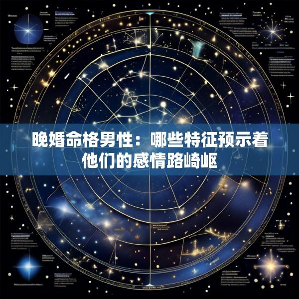 晚婚命格男性：哪些特征预示着他们的感情路崎岖