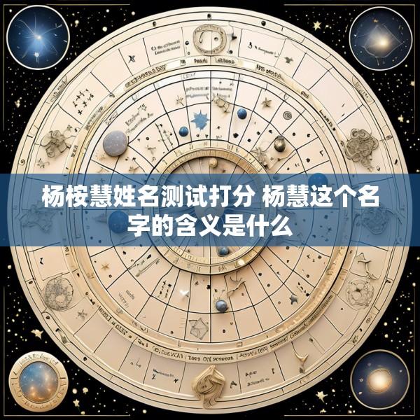 杨桉慧姓名测试打分 杨慧这个名字的含义是什么