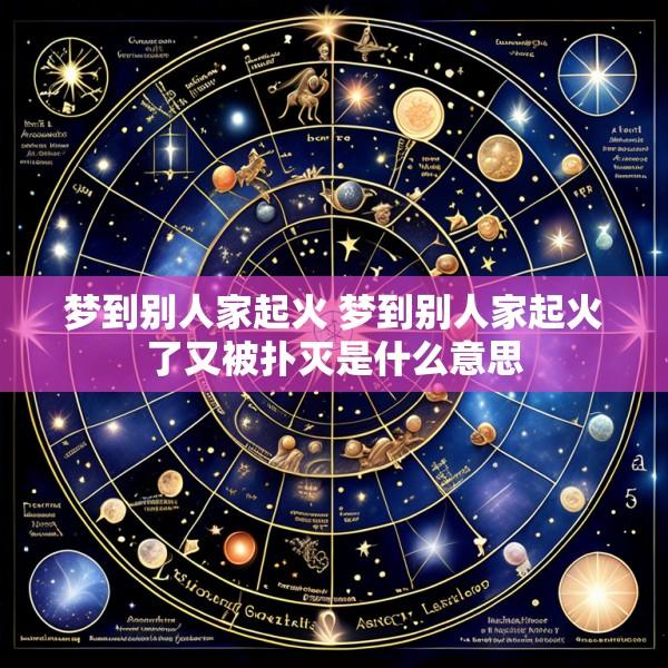 梦到别人家起火 梦到别人家起火了又被扑灭是什么意思