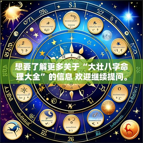 想要了解更多关于“大壮八字命理大全”的信息 欢迎继续提问。