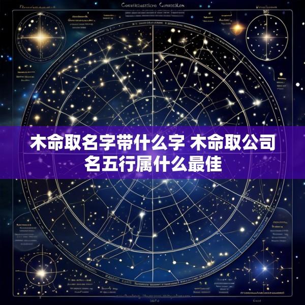 木命取名字带什么字 木命取公司名五行属什么最佳