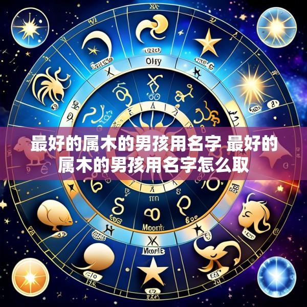 最好的属木的男孩用名字 最好的属木的男孩用名字怎么取