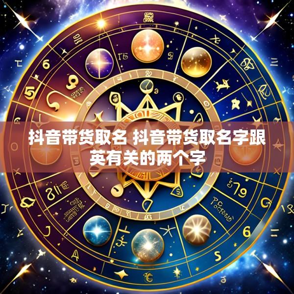抖音带货取名 抖音带货取名字跟英有关的两个字
