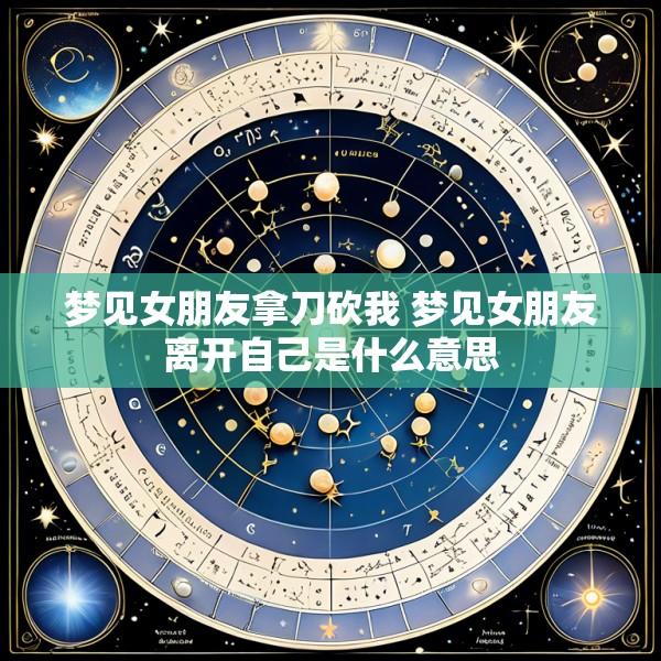 梦见女朋友拿刀砍我 梦见女朋友离开自己是什么意思