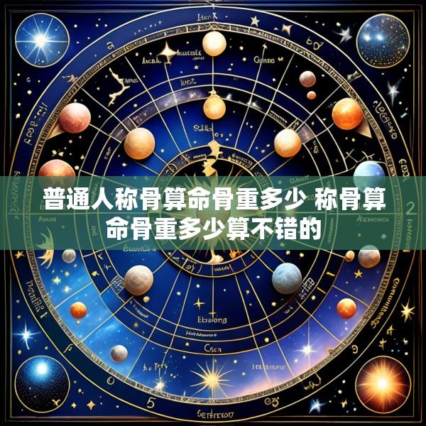普通人称骨算命骨重多少 称骨算命骨重多少算不错的